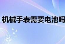 机械手表需要电池吗（机械表需要换电池吗）