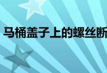 马桶盖子上的螺丝断了怎么更换（马桶盖子）