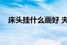 床头挂什么画好 夫妻（床头挂什么画好）
