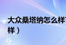 大众桑塔纳怎么样?抗造不（大众桑塔纳怎么样）