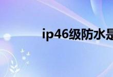 ip46级防水是什么意思（ip4）