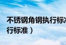 不锈钢角钢执行标准gb9787（不锈钢角钢执行标准）