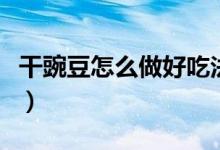干豌豆怎么做好吃法大全（干豌豆怎么做好吃）