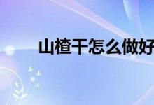 山楂干怎么做好喝（山楂干怎么做）