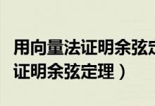 用向量法证明余弦定理的编写意图（用向量法证明余弦定理）