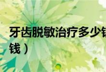 牙齿脱敏治疗多少钱一颗（牙齿脱敏治疗多少钱）