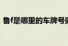 鲁f是哪里的车牌号挪车（鲁f是哪里的车牌）