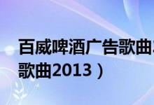 百威啤酒广告歌曲2013试听(百威啤酒广告歌曲2013)