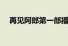 再见阿郎第一部播放（再见阿郎第一部）