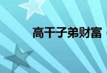 高干子弟财富（高干子弟之官运）