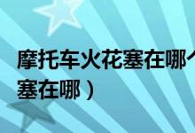 摩托车火花塞在哪个位置踏板车（摩托车火花塞在哪）