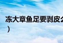冻大章鱼足要剥皮么（冻大章鱼足怎么做好吃）