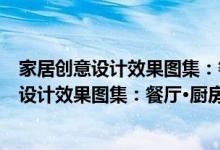 家居创意设计效果图集：餐厅·厨房·卫生间（关于家居创意设计效果图集：餐厅·厨房·卫生间介绍）