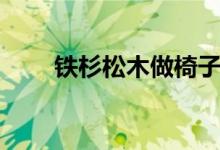 铁杉松木做椅子好吗（铁杉和松木）