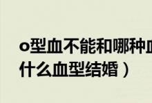 o型血不能和哪种血型生孩子（o型血不能和什么血型结婚）