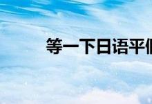 等一下日语平假名（等一下日语）