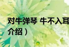 对牛弹琴 牛不入耳（关于对牛弹琴 牛不入耳介绍）