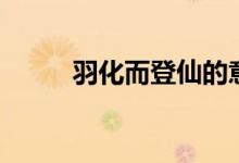 羽化而登仙的意思（羽化而登仙）