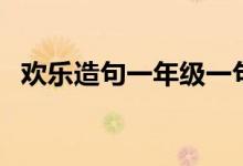 欢乐造句一年级一句话（欢乐造句一年级）