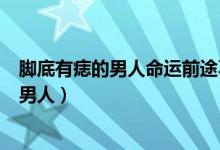 脚底有痣的男人命运前途不可限量帝神算命网（脚底有痣的男人）
