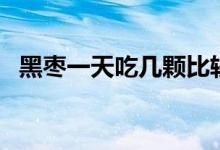 黑枣一天吃几颗比较好（黑枣怎么吃最好）