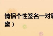 情侣个性签名一对霸气（情侣个性签名一对甜蜜）