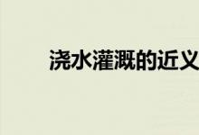 浇水灌溉的近义词（灌溉的近义词）