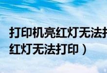 打印机亮红灯无法打印是怎么回事（打印机亮红灯无法打印）
