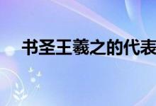 书圣王羲之的代表作（王羲之的代表作）