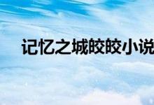 记忆之城皎皎小说结局（记忆之城皎皎）