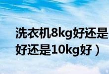 洗衣机8kg好还是10kg好波轮（洗衣机8kg好还是10kg好）
