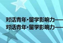 对话青年·留学影响力——30名留学青年成长路线图（关于对话青年·留学影响力——30名留学青年成长路线图介绍）