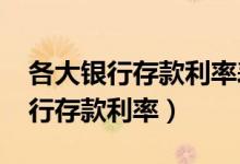 各大银行存款利率表2022年最新版（各大银行存款利率）