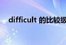 difficult 的比较级（difficult的比较级）