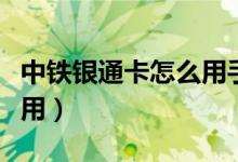 中铁银通卡怎么用手机充值（中铁银通卡怎么用）