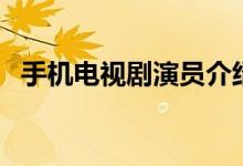 手机电视剧演员介绍（电视剧手机演员表）