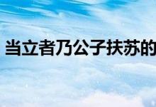 当立者乃公子扶苏的当（当立者乃公子扶苏）