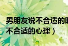 男朋友说不合适的时候我怎么回答（男朋友说不合适的心理）