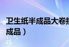 卫生纸半成品大卷批发多少钱一吨（卫生纸半成品）