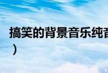 搞笑的背景音乐纯音乐名字（搞笑的背景音乐）