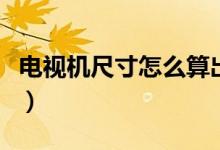 电视机尺寸怎么算出来的（电视机尺寸怎么算）