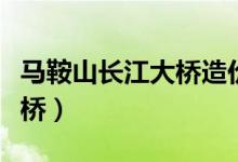 马鞍山长江大桥造价多少个亿（马鞍山长江大桥）