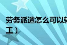 劳务派遣怎么可以转正（劳务派遣怎么转正式工）