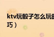 ktv玩骰子怎么玩的（在ktv玩骰子喊点数技巧）