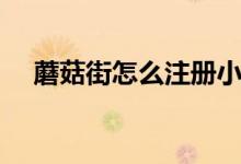 蘑菇街怎么注册小号（蘑菇街怎么注册）