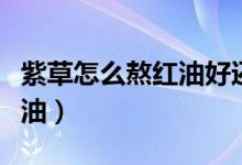 紫草怎么熬红油好还是辣椒好（紫草怎么熬红油）