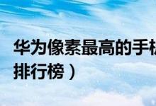 华为像素最高的手机排行榜（像素最高的手机排行榜）