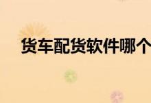 货车配货软件哪个好用（货车配货软件）