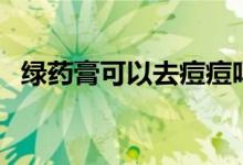 绿药膏可以去痘痘吗(绿药膏可以祛痘吗)