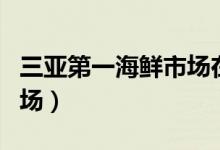 三亚第一海鲜市场在哪个区（三亚第一海鲜市场）